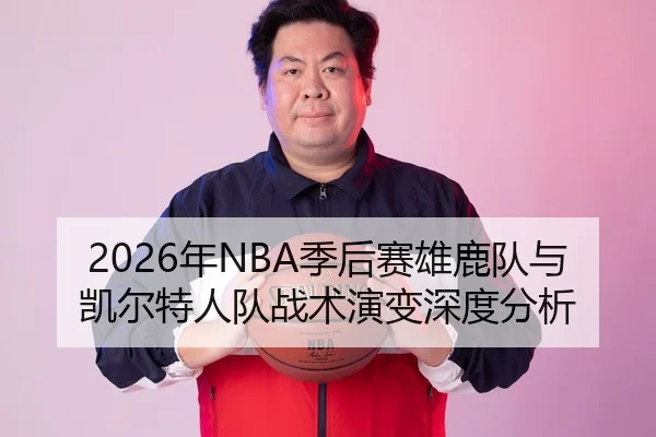 2026年NBA季后赛雄鹿队与凯尔特人队战术演变深度分析
