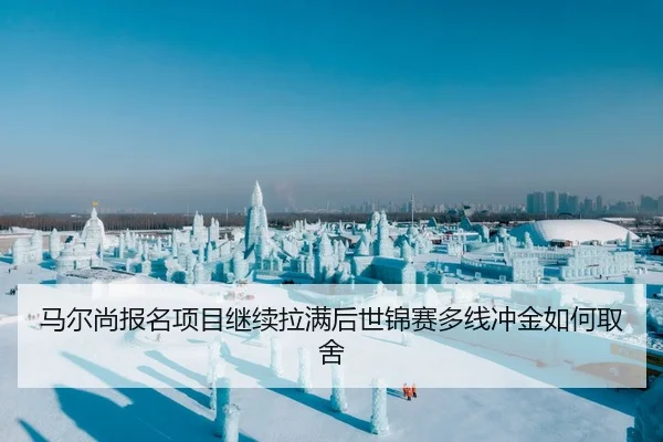 马尔尚报名项目继续拉满后世锦赛多线冲金如何取舍