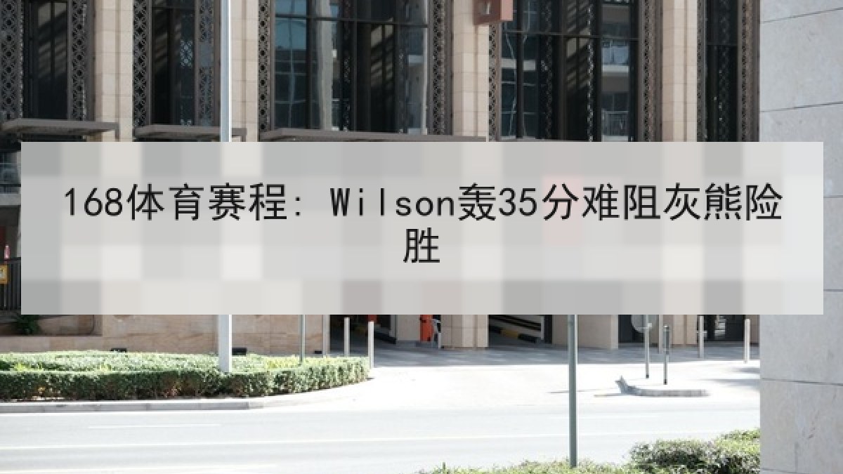 168体育赛程: Wilson轰35分难阻灰熊险胜 168体育赛程: Wilson轰35分难阻灰熊险胜