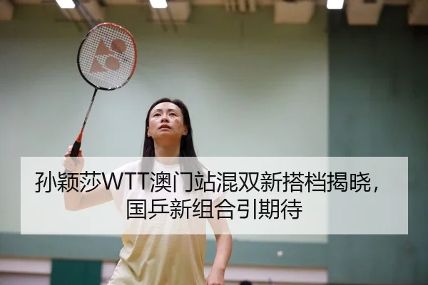 孙颖莎WTT澳门站混双新搭档揭晓，国乒新组合引期待