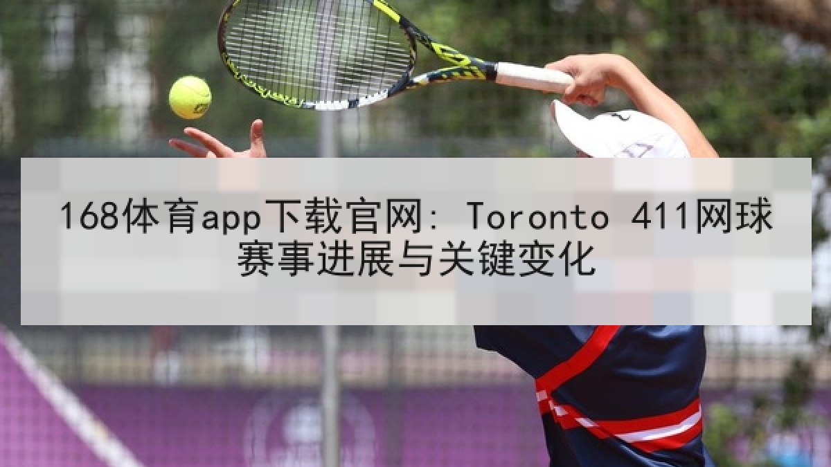 168体育app下载官网: Toronto 411网球赛事进展与关键变化