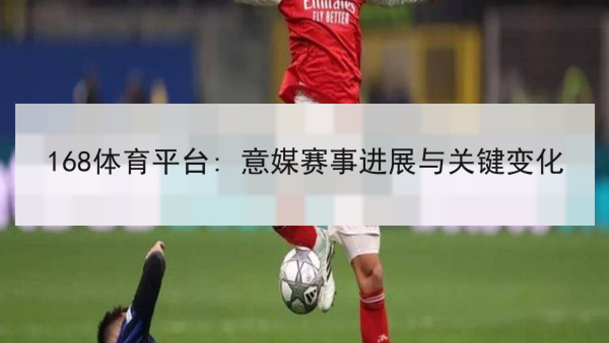 168体育平台: 意媒赛事进展与关键变化