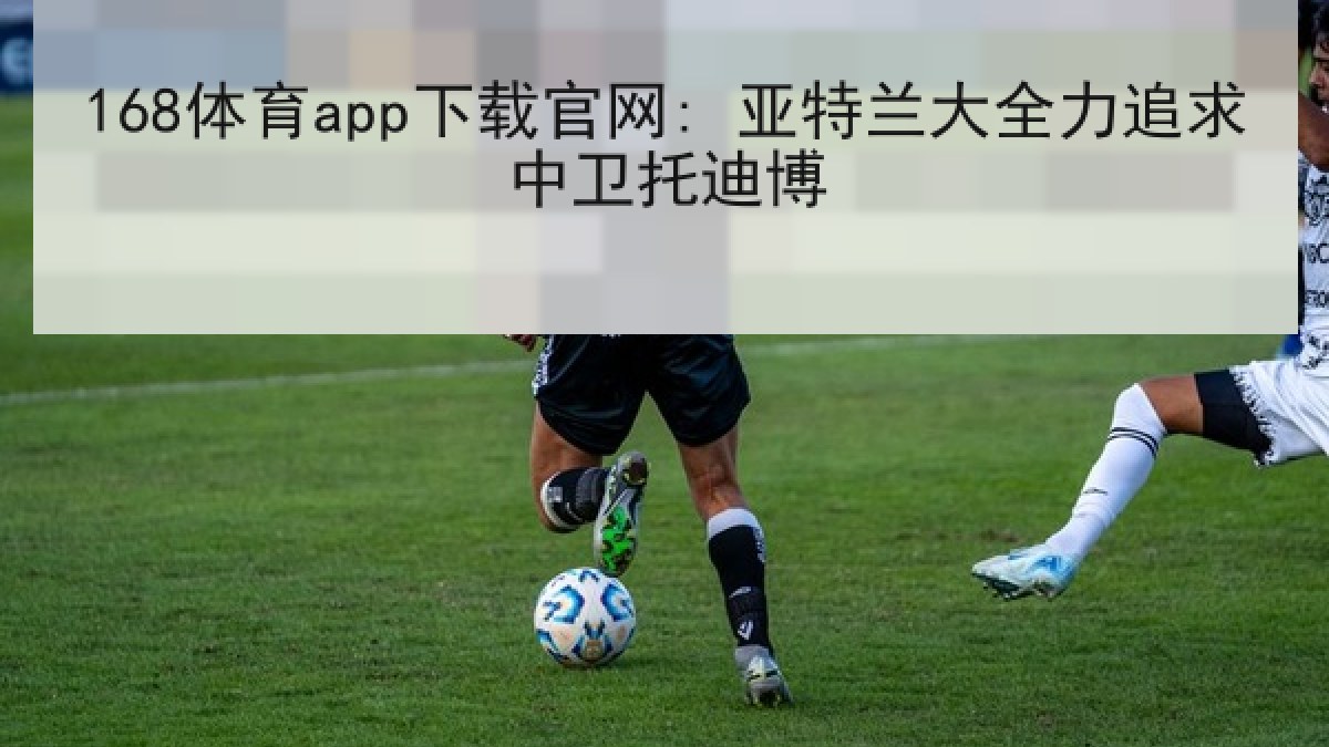 168体育app下载官网: 亚特兰大全力追求中卫托迪博