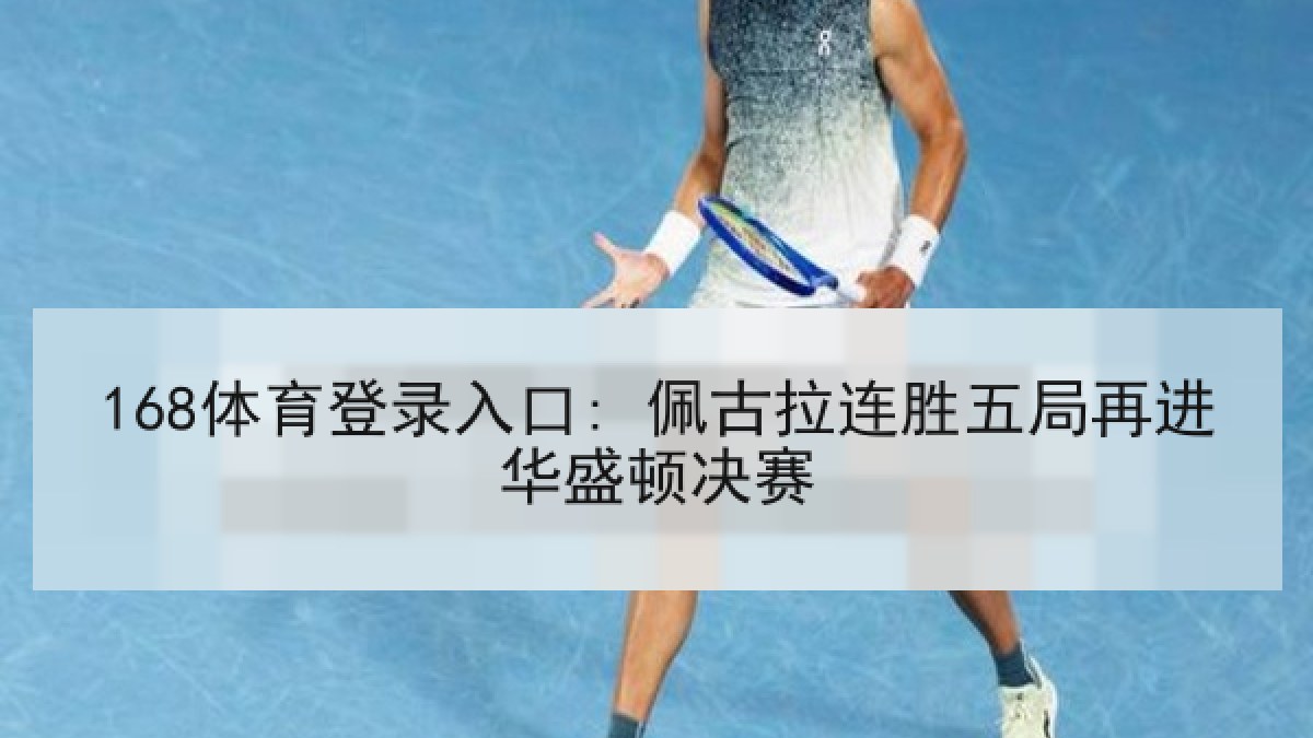 168体育登录入口: 佩古拉连胜五局再进华盛顿决赛