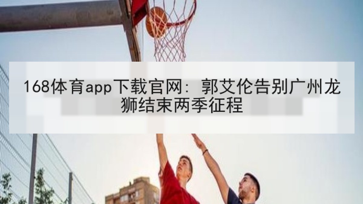 168体育app下载官网: 郭艾伦告别广州龙狮结束两季征程