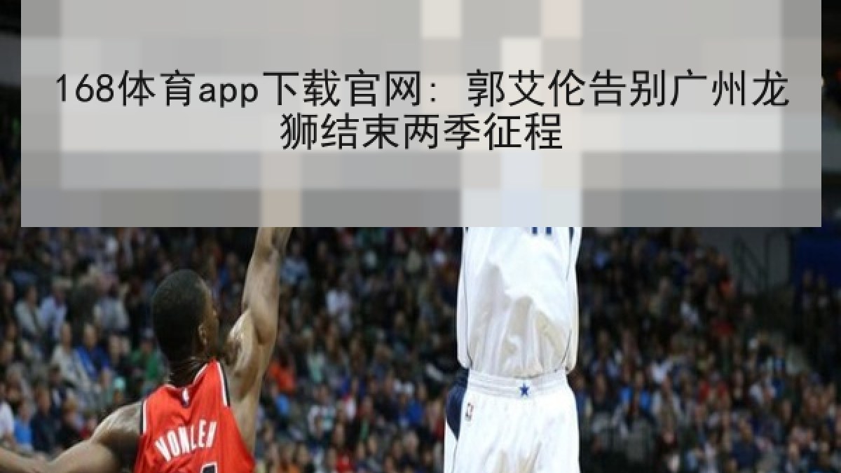168体育app下载官网: 郭艾伦告别广州龙狮结束两季征程