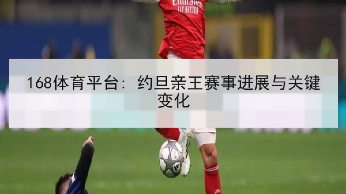 168体育平台: 约旦亲王赛事进展与关键变化