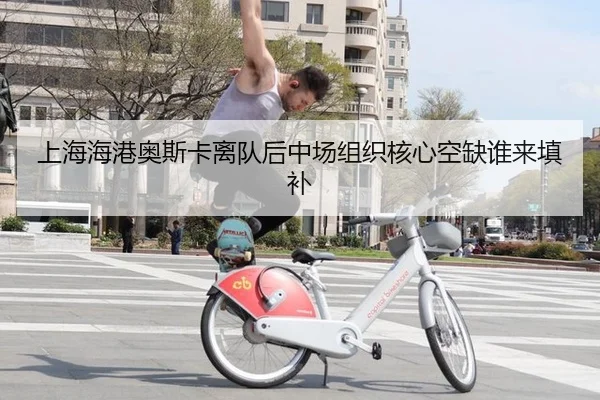 上海海港奥斯卡离队后中场组织核心空缺谁来填补