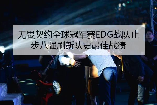无畏契约全球冠军赛EDG战队止步八强刷新队史最佳战绩