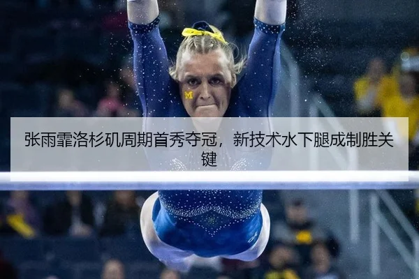 张雨霏洛杉矶周期首秀夺冠，新技术水下腿成制胜关键