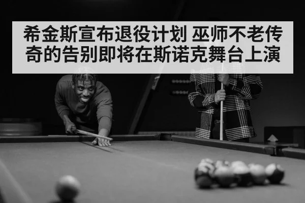 希金斯宣布退役计划 巫师不老传奇的告别即将在斯诺克舞台上演